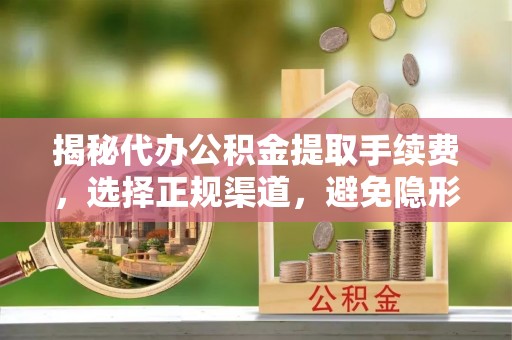 六枝揭秘代办公积金提取手续费，选择正规渠道，避免隐形陷阱