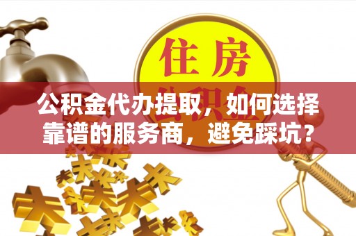 六枝公积金代办提取，如何选择靠谱的服务商，避免踩坑？