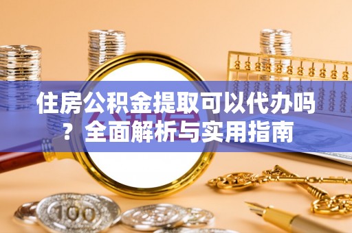 六枝住房公积金提取可以代办吗？全面解析与实用指南