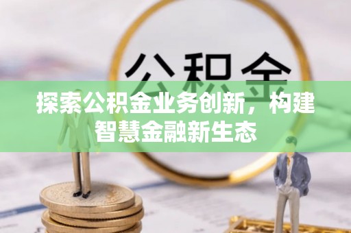 六枝探索公积金业务创新，构建智慧金融新生态