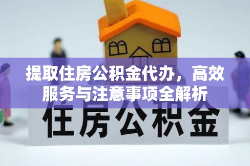六枝提取住房公积金代办，高效服务与注意事项全解析