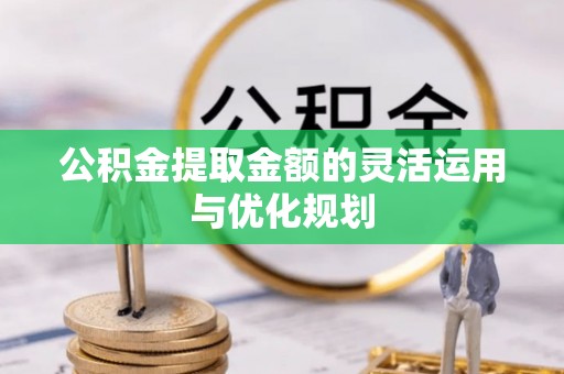六枝公积金提取金额的灵活运用与优化规划