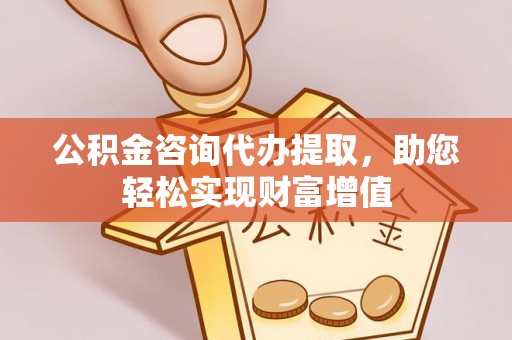 六枝公积金咨询代办提取，助您轻松实现财富增值